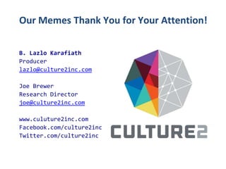 Our Memes Thank You for Your Attention!
B. Lazlo Karafiath
Producer
lazlo@culture2inc.com
Joe Brewer
Research Director
joe@culture2inc.com

www.culuture2inc.com
Facebook.com/culture2inc
Twitter.com/culture2inc

 