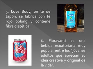 5. Love Body, un té de 
Japón, se fabrica con té 
rojo oolong y contiene 
fibra dietética. 
6. Fioravanti es una 
bebida ecuatoriana muy 
popular entre los “jóvenes 
adultos que aprecian su 
idea creativa y original de 
la vida”. 
 