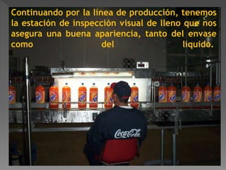 Continuando por la línea de producción, tenemos 
la estación de inspección visual de lleno que nos 
asegura una buena apariencia, tanto del envase 
como del líquido. 
 