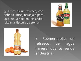 3. Frisco es un refresco, con 
sabor a limón, naranja o pera 
que se vende en Finlandia, 
Lituania, Estonia y Letonia. 
4. Roemerquelle, un 
refresco de agua 
mineral que se vende 
en Austria. 
 