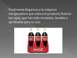  Finalmente llegamos a la máquina 
encajonadora que coloca el producto final en 
las cajas, que han sido revisadas, lavadas y 
aprobadas para su uso. 
 