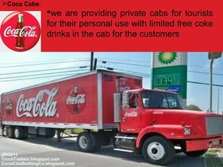 Coca Cabs:
we are providing private cabs for tourists
for their personal use with limited free coke
drinks in the cab for the customers
 