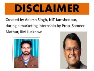 DISCLAIMER
Created by Adarsh Singh, NIT Jamshedpur,
during a marketing internship by Prop. Sameer
Mathur, IIM Lucknow.
 