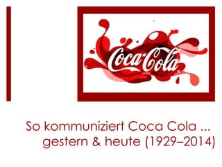 So kommuniziert Coca Cola ...
gestern & heute (1929–2014)
 