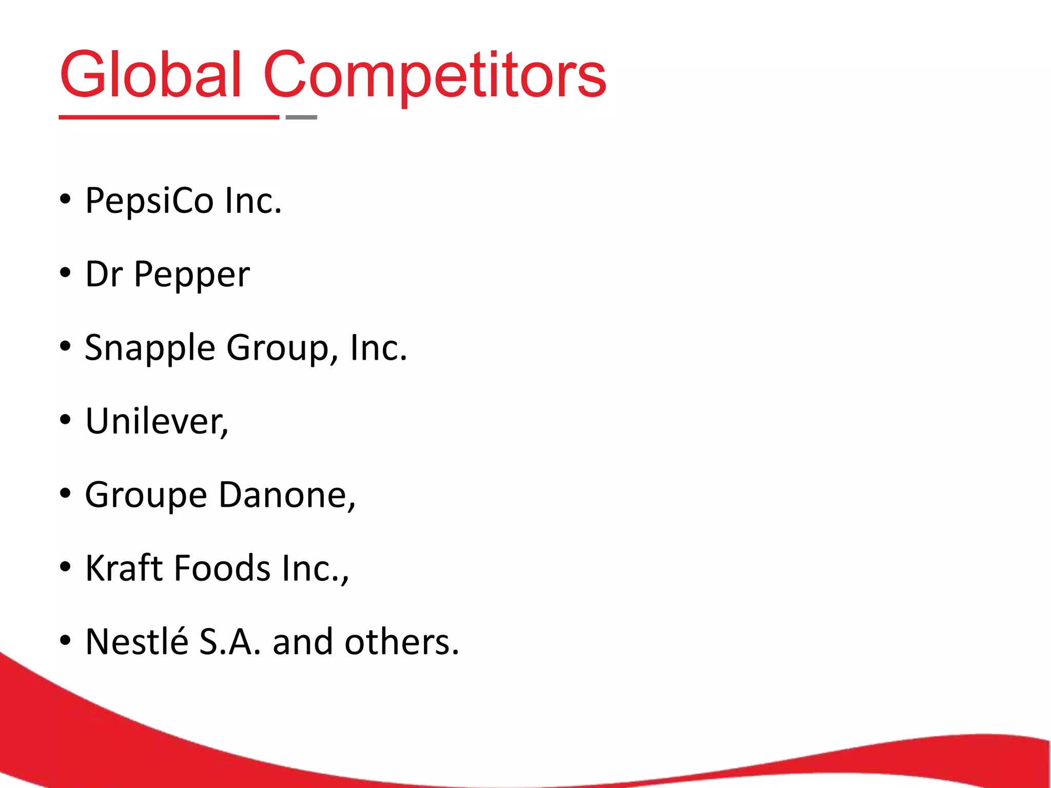 Global Competitors
• PepsiCo Inc.
• Dr Pepper
• Snapple Group, Inc.
• Unilever,
• Groupe Danone,
• Kraft Foods Inc.,

• Nestlé S.A. and others.

 