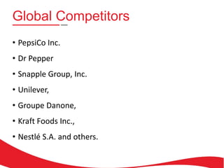 Global Competitors
• PepsiCo Inc.
• Dr Pepper
• Snapple Group, Inc.
• Unilever,
• Groupe Danone,
• Kraft Foods Inc.,

• Nestlé S.A. and others.

 