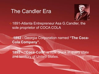 The Candler Era            1891-Atlanta Entrepreneur AsaG.Candler, the sole proprietor of COCA COLA