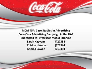 MCM 454: Case Studies in Advertising Coca Cola Advertising Campaign in the UAE Submitted to: Professor Moh'd Ibrahine Sarah Kayyem 	@27358 Chirine Hamdan 	@26944 Ahmad Sawan	@13394 