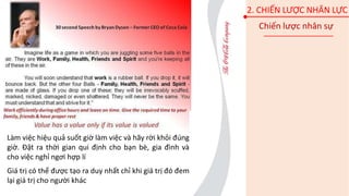 Làm việc hiệu quả suốt giờ làm việc và hãy rời khỏi đúng
giờ. Đặt ra thời gian qui định cho bạn bè, gia đình và
cho việc nghỉ ngơi hợp lí
Giá trị có thể được tạo ra duy nhất chỉ khi giá trị đó đem
lại giá trị cho người khác
2. CHIẾN LƯỢC NHÂN LỰC
Chiến lược nhân sự
 