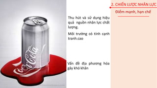 Thu hút và sử dụng hiệu
quả nguồn nhân lực chất
lượng.
Môi trường có tính cạnh
tranh.cao
Điểm mạnh, hạn chế
2. CHIẾN LƯỢC NHÂN LỰC
Vấn đề địa phương hóa
gây khó khăn
 