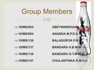 Group Members 
 
 10/MS/003 ABEYWARDHANA D.T.S. 
 10/MS/004 ANANDA M.P.D.S. 
 10/MS/136 BALASURIYA P.B. 
 10/MS/137 BANDARA H.B.M.W. 
 10/MS/138 BANDARA O.T.M.W.A. 
 10/MS/147 CHULANTHIKA K.M.V.U. 
 