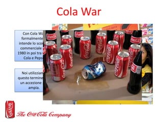 Cola War
    Con Cola War
   formalmente si
 intende lo scontro        Il colpo di grazia arrivò nel 1984 con la
  commerc...