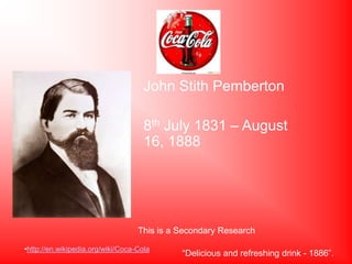 John Stith Pemberton

                                     8th July 1831 – August
                                     16, 1888




                                   This is a Secondary Research

•http://en.wikipedia.org/wiki/Coca-Cola
                                             “Delicious and refreshing drink - 1886”.
 