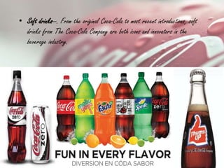 • Soft drinks—. From the original Coca-Cola to most recent introductions, soft
drinks from The Coca-Cola Company are both icons and innovators in the
beverage industry.
 