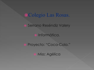 Colegio Las Rosas.
 Serrano Reséndiz Valery
 Informática.
 Proyecto: “Coca-Cola.”
 Miss: Agélica
 