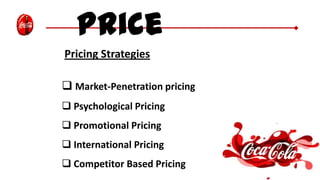 Price
Pricing Strategies
 Market-Penetration pricing
 Psychological Pricing
 Promotional Pricing
 International Pricing
 Competitor Based Pricing
 
