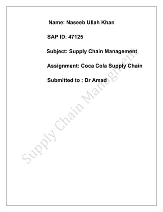 Name: Naseeb Ullah Khan
SAP ID: 47125
Subject: Supply Chain Management
Assignment: Coca Cola Supply Chain
Submitted to : Dr Amad
 