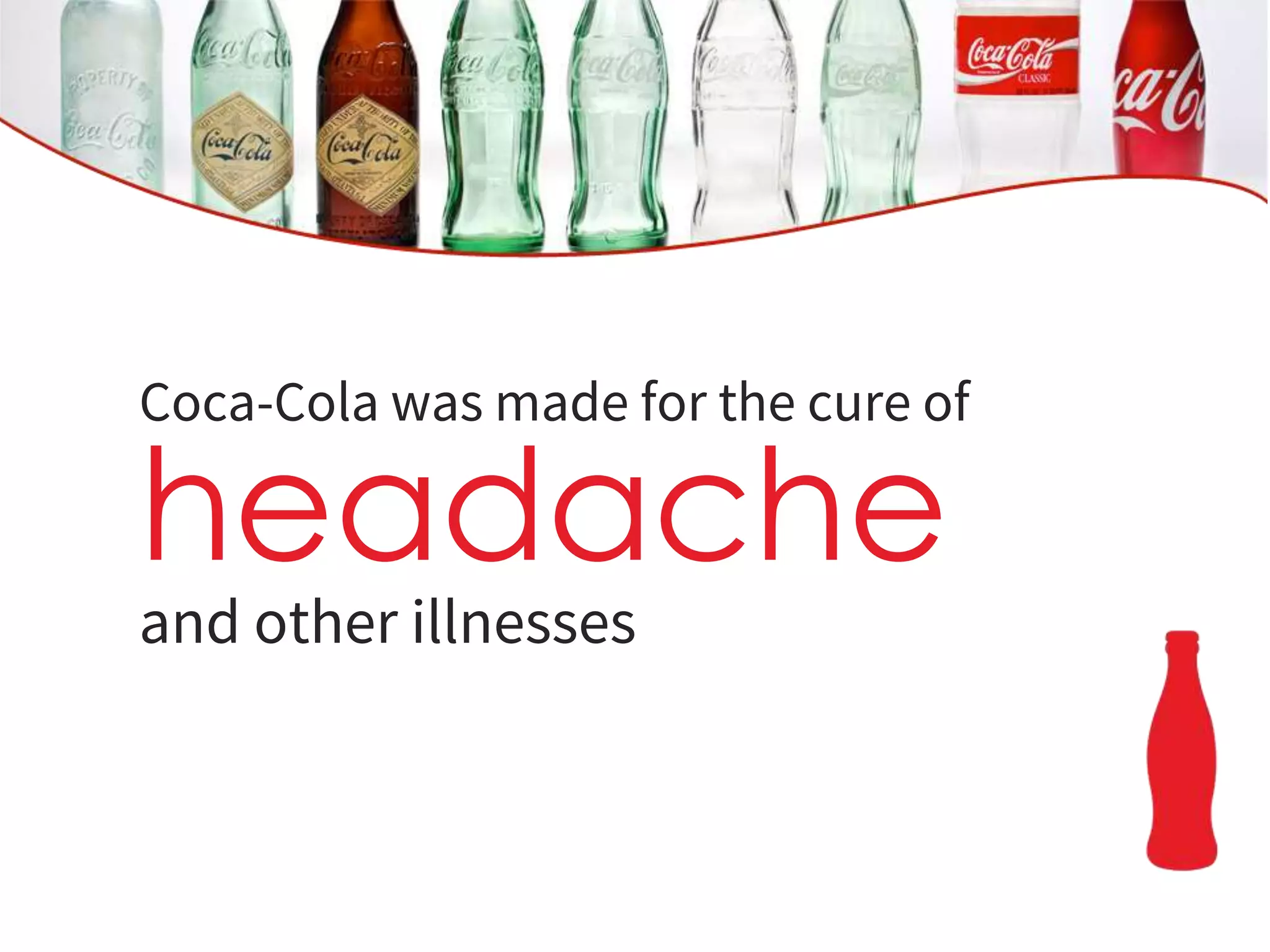 Coca-Cola was made for the cure of
headache
and other illnesses
 