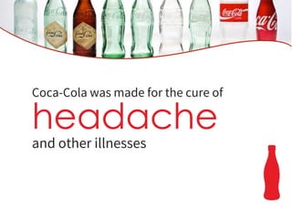Coca-Cola was made for the cure of
headache
and other illnesses
 