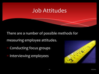 Job Attitudes


There are a number of possible methods for
measuring employee attitudes.

 Conducting focus groups

 Interviewing employees


                          10                 6/2/2012
 