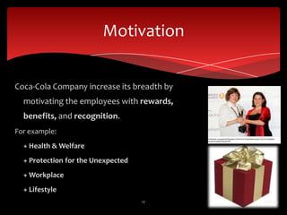 Motivation


Coca-Cola Company increase its breadth by
  motivating the employees with rewards,
  benefits, and recognition.
For example:
  + Health & Welfare
  + Protection for the Unexpected
  + Workplace
  + Lifestyle
                                    17      6/2/2012
 