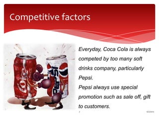 Competitive factors


                Everyday, Coca Cola is always
                competed by too many soft
                drinks company, particularly
                Pepsi.
                Pepsi always use special
                promotion such as sale off, gift
                to customers.
                7                              6/2/2012
 
