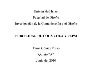 Universidad Israel Facultad de Diseño Investigación de la Comunicación y el Diseño PUBLICIDAD DE COCA COLA Y PEPSI Tania Gómez Posso Quinto “A” Junio del 2010 
