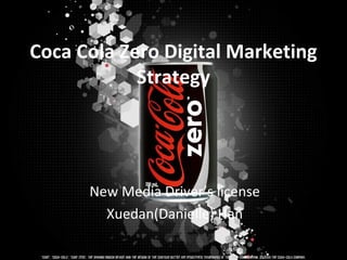 Coca Cola Zero Digital Marketing
            Strategy




      New Media Driver’s license
        Xuedan(Danielle) Han
 