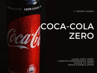 COCA-COLA
ZERO
1° PROJECT WORK:
LAURA CONTI 255911
LUDOVICA MANFREDONIA 252561
RUIXUE LIU 257311
ADOLFO BIANCA 259791
 