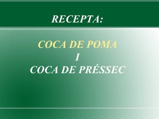 RECEPTA:

 COCA DE POMA
       I
COCA DE PRÉSSEC
 