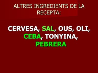 ALTRES INGREDIENTS DE LA
         RECEPTA:


CERVESA, SAL, OUS, OLI,
    CEBA, TONYINA,
       PEBRERA
 