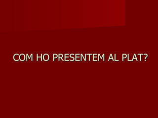 COM HO PRESENTEM AL PLAT?
 