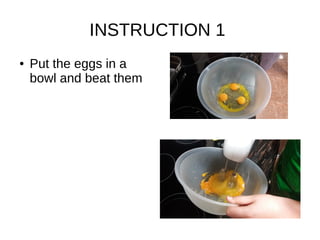 INSTRUCTION 1
● Put the eggs in a
bowl and beat them
 