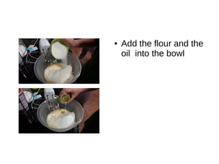 ● Add the flour and the
oil into the bowl
 