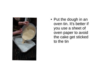● Put the dough in an
oven tin. It's better if
you use a sheet of
oven paper to avoid
the cake get sticked
to the tin
