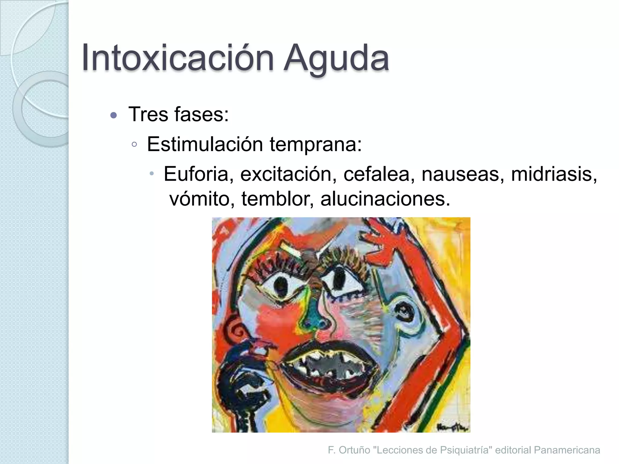 F. Ortuño "Lecciones de Psiquiatría" editorial PanamericanaIntoxicación AgudaTres fases:Estimulación temprana:Euforia, excitación, cefalea, nauseas, midriasis, vómito, temblor, alucinaciones.