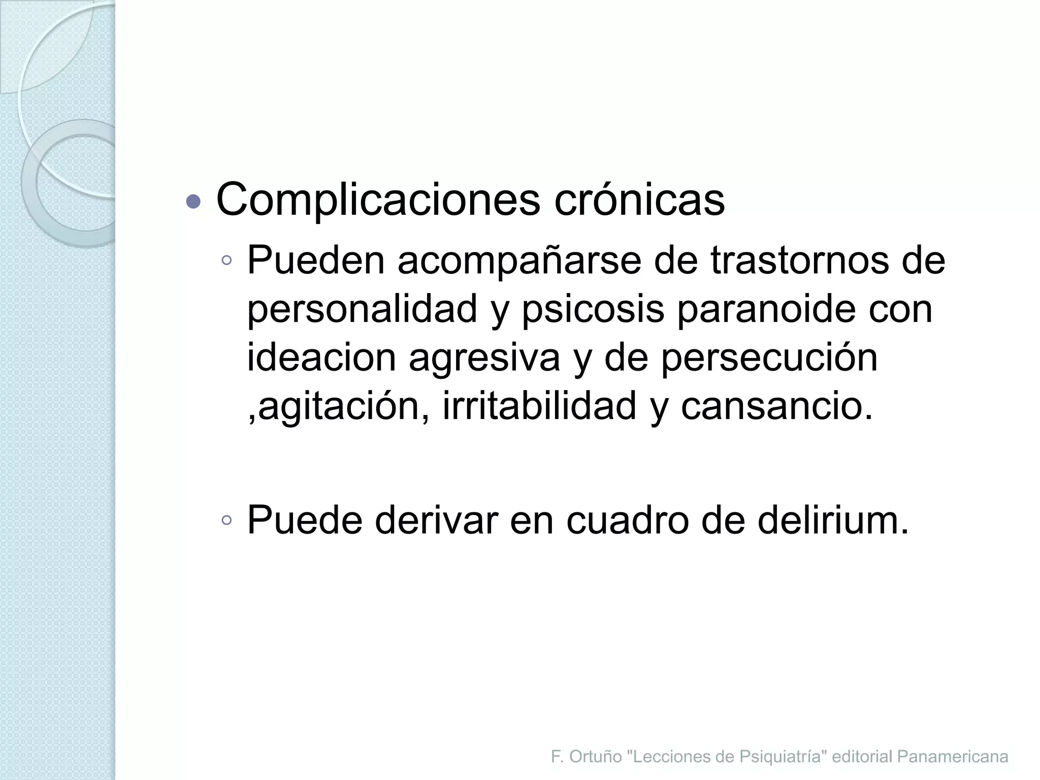 F. Ortuño "Lecciones de Psiquiatría" editorial PanamericanaComplicaciones crónicasPueden acompañarse de trastornos de personalidad y psicosis paranoide con ideacion agresiva y de persecución ,agitación, irritabilidad y cansancio.Puede derivar en cuadro de delirium.