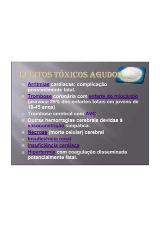 Arritmias cardíacas: complicação
possivelmente fatal.
Trombose coronária com enfarte do miocárdio
(provoca 25% dos enfartes totais em jovens de
18-45 anos)
Trombose cerebral com AVC.
Outras hemorragias cerebrais devidas à
vasoconstrição simpática.
Necrose (morte celular) cerebral
Insuficiência renal
Insuficiência cardíaca
Hipertermia com coagulação disseminada
potencialmente fatal.
 