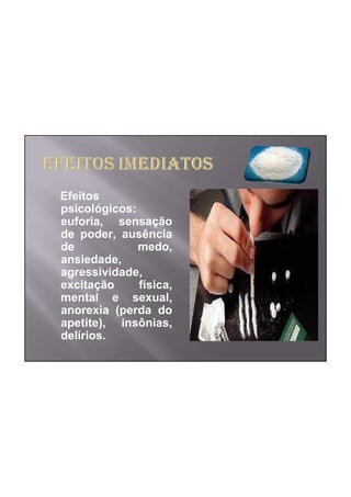 Efeitos
psicológicos:
euforia, sensação
de poder, ausência
de            medo,
ansiedade,
agressividade,
excitação     física,
mental e sexual,
anorexia (perda do
apetite), insônias,
delírios.
 