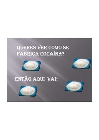 QUERES VER COMO SE
        COCAÍ
FABRICA COCAÍNA?



ENTÃO AQUI VAI!
 