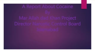 A Report About Cocaine
By
Mar Allah dad Khan Project
Director Narcotic Control Board
Islamabad
 
