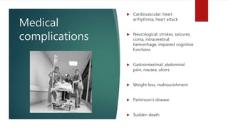 Medical
complications
 Cardiovascular: heart
arrhythmia, heart attack
 Neurological: strokes, seizures,
coma, intracerebral
hemorrhage, impaired cognitive
functions
 Gastrointestinal: abdominal
pain, nausea, ulcers
 Weight loss, malnourishment
 Parkinson’s disease
 Sudden death
 