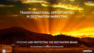 YOUR THOUGHTS ON LEADERSHIP IMPLICATIONS
EVOLVING AND PROTECTING THE DESTINATION BRAND
@bmacdfw
TRANSFORMATIONAL OPPORTUNITIES
IN DESTINATION MARKETING
Bruce MacMillan President/CEO Bandwidth
 