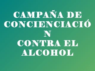 CAMPAÑA DE
CONCIENCIACIÓ
      N
  CONTRA EL
   ALCOHOL
 