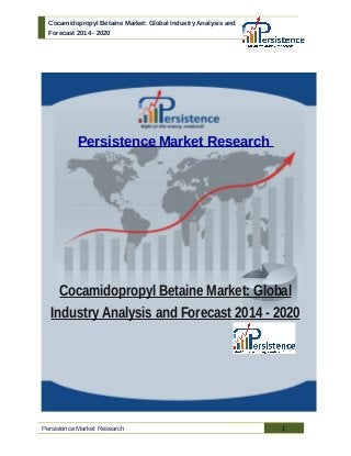 Cocamidopropyl Betaine Market: Global Industry Analysis and
Forecast 2014 - 2020
Persistence Market Research
Cocamidopropyl Betaine Market: Global
Industry Analysis and Forecast 2014 - 2020
Persistence Market Research 1
 