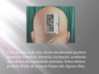  Com a utilização das doses moderadas podem
aparecer vômitos, diarreia, excitação, confusão
das ideias até ansiedade extrema. Estes efeitos
podem durar de poucas horas até alguns dias.
 