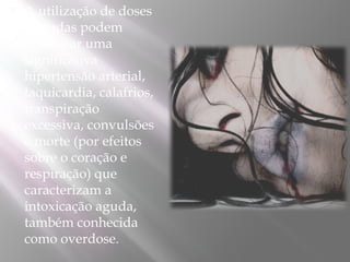  A utilização de doses
elevadas podem
ocasionar uma
significativa
hipertensão arterial,
taquicardia, calafrios,
transpiração
excessiva, convulsões
e morte (por efeitos
sobre o coração e
respiração) que
caracterizam a
intoxicação aguda,
também conhecida
como overdose.
 