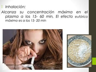  Inhalación:
Alcanza su concentración máxima en el
plasma a los 15- 60 min, El efecto eufórico
máximo es a los 15- 20 min
 