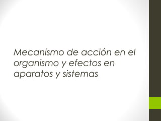 Mecanismo de acción en el
organismo y efectos en
aparatos y sistemas
 