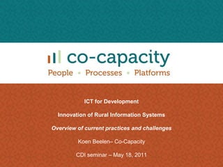ICT for Development Innovation of Rural Information Systems Overview of current practices and challenges Koen Beelen– Co-Capacity CDI seminar – May 18, 2011 
